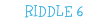 RIDDLE 6